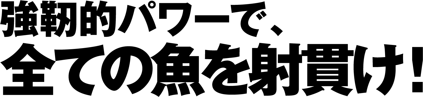 強靭的パワーで、全ての魚を射抜け